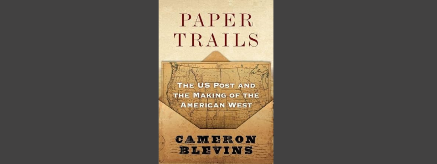 Paper Trails: The US Post and the Making of the American West, by Cameron Blevins