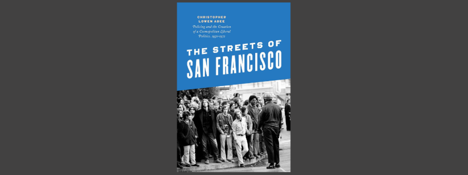The Streets of San Francisco: Policing and the Creation of a Cosmopolitan Liberal Politics, 1950–1972, By Chris Agee