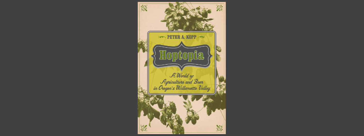 Hoptopia: A World of Agriculture and Beer in Oregon's Willamette Valley By Peter Kopp