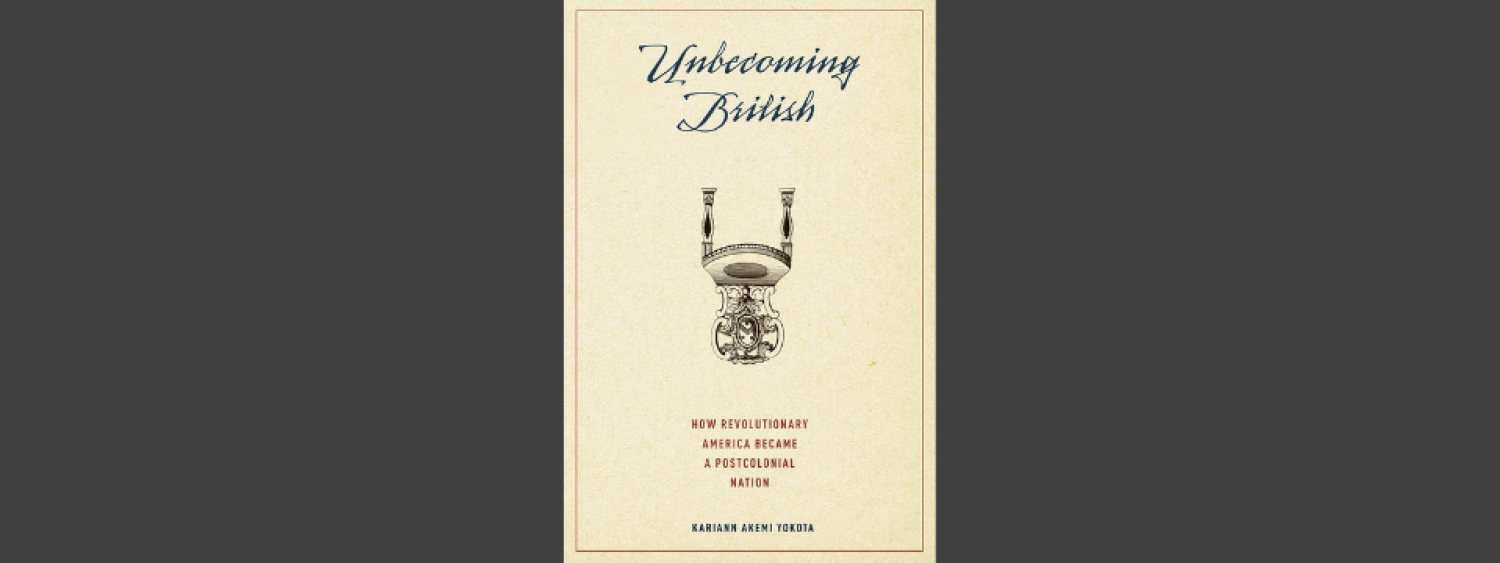 Unbecoming British: How Revolutionary America Became a Postcolonial Nation  By Kariann Akema Yakota